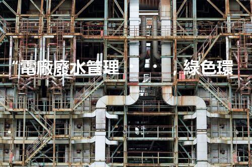 “電廠廢水管理，綠色環(huán)保新篇章”
